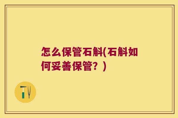怎么保管石斛(石斛如何妥善保管？)