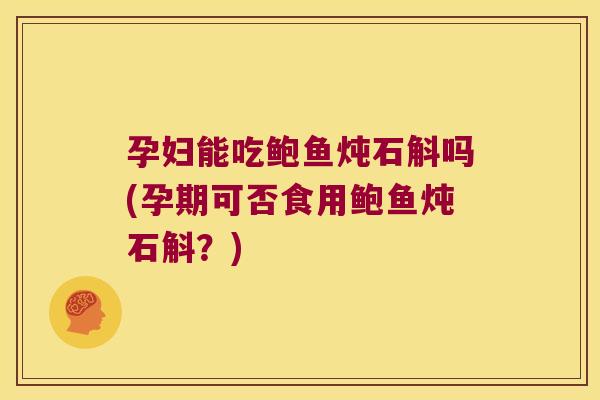 孕妇能吃鲍鱼炖石斛吗(孕期可否食用鲍鱼炖石斛？)
