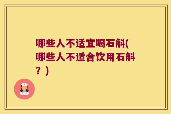 哪些人不适宜喝石斛(哪些人不适合饮用石斛？)