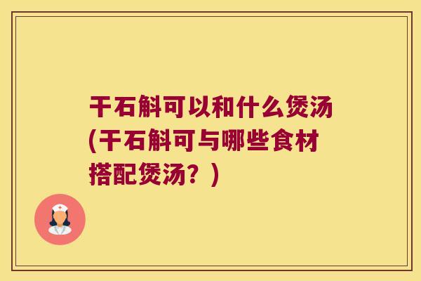 干石斛可以和什么煲汤(干石斛可与哪些食材搭配煲汤？)