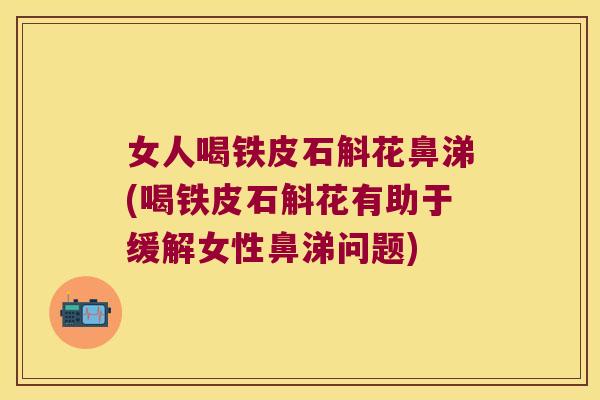 女人喝铁皮石斛花鼻涕(喝铁皮石斛花有助于缓解女性鼻涕问题)