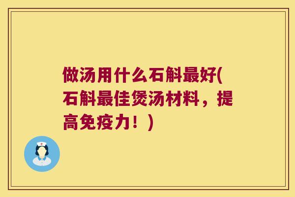 做汤用什么石斛好(石斛佳煲汤材料，提高力！)