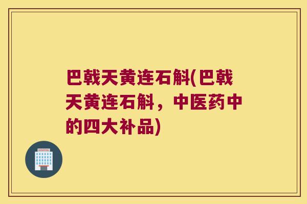 巴戟天黄连石斛(巴戟天黄连石斛，中医药中的四大补品)