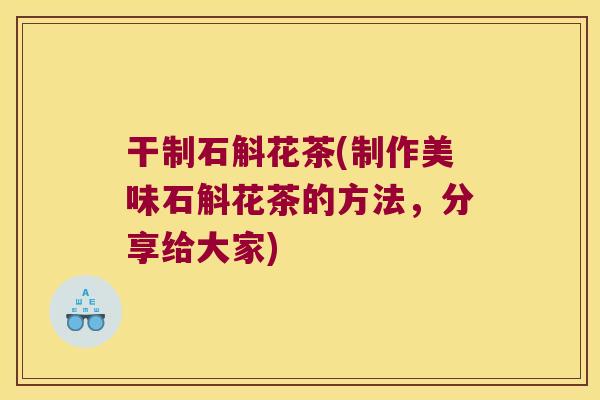 干制石斛花茶(制作美味石斛花茶的方法，分享给大家)
