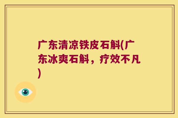 广东清凉铁皮石斛(广东冰爽石斛，疗效不凡)