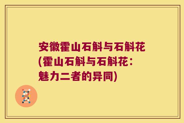 安徽霍山石斛与石斛花(霍山石斛与石斛花：魅力二者的异同)