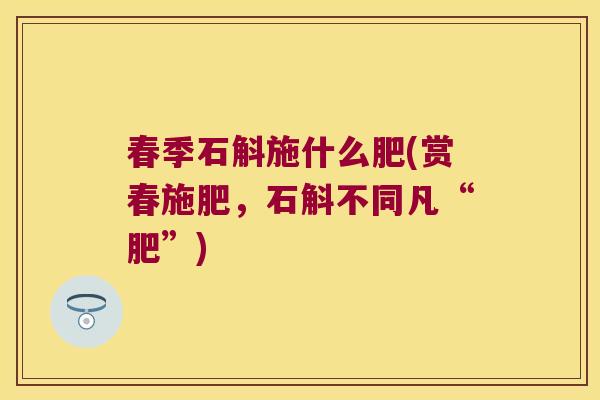 春季石斛施什么肥(赏春施肥，石斛不同凡“肥”)