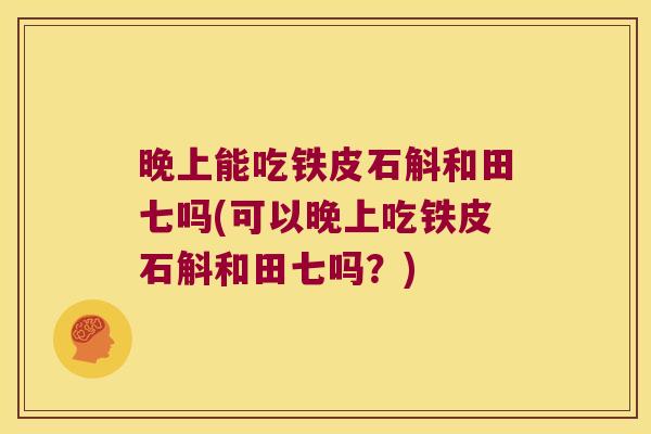 晚上能吃铁皮石斛和田七吗(可以晚上吃铁皮石斛和田七吗？)