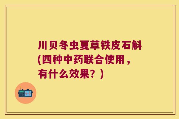川贝冬虫夏草铁皮石斛(四种中药联合使用，有什么效果？)