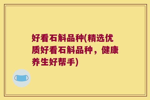 好看石斛品种(精选优质好看石斛品种，健康养生好帮手)