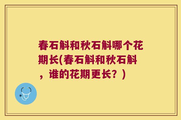 春石斛和秋石斛哪个花期长(春石斛和秋石斛，谁的花期更长？)