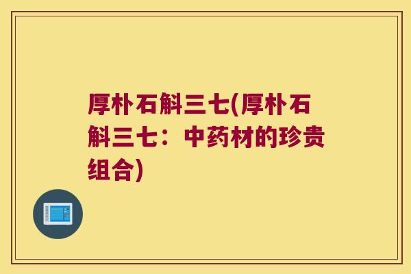 厚朴石斛三七(厚朴石斛三七：中药材的珍贵组合)