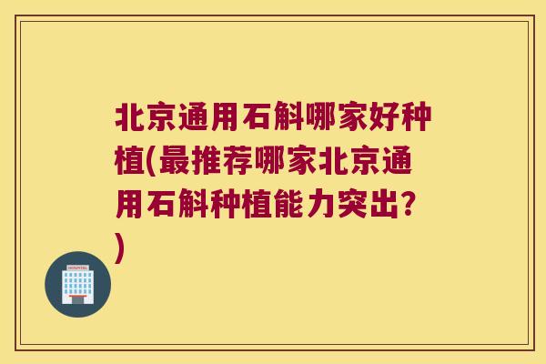 北京通用石斛哪家好种植(最推荐哪家北京通用石斛种植能力突出？)