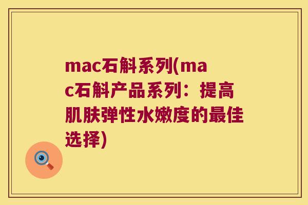 mac石斛系列(mac石斛产品系列：提高弹性水嫩度的佳选择)