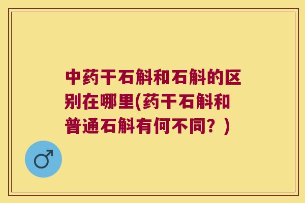 中药干石斛和石斛的区别在哪里(药干石斛和普通石斛有何不同？)