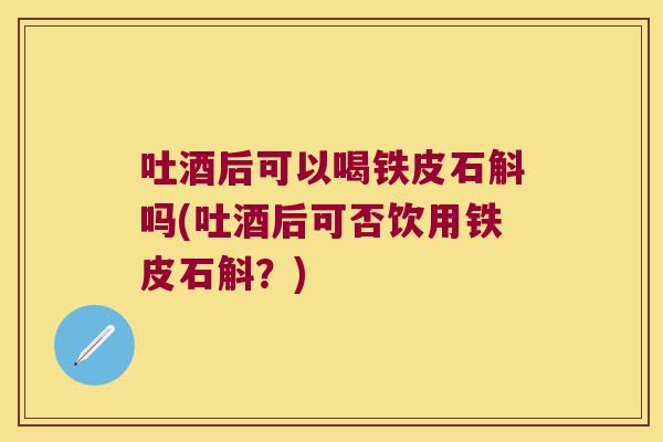 吐酒后可以喝铁皮石斛吗(吐酒后可否饮用铁皮石斛？)