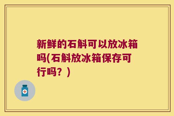 新鲜的石斛可以放冰箱吗(石斛放冰箱保存可行吗？)