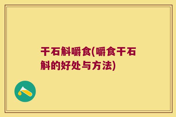 干石斛嚼食(嚼食干石斛的好处与方法)