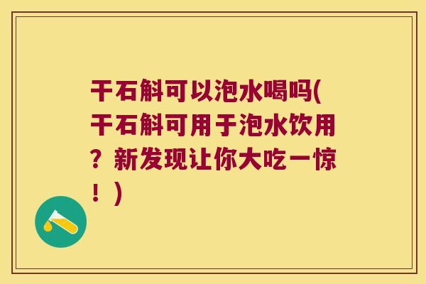 干石斛可以泡水喝吗(干石斛可用于泡水饮用？新发现让你大吃一惊！)