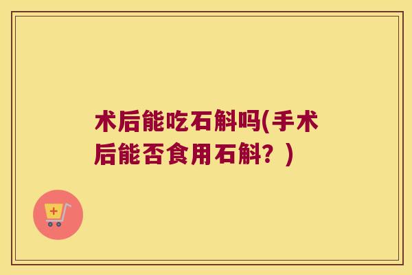 术后能吃石斛吗(手术后能否食用石斛？)