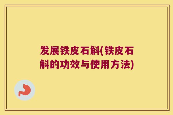 发展铁皮石斛(铁皮石斛的功效与使用方法)