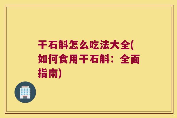 干石斛怎么吃法大全(如何食用干石斛：全面指南)