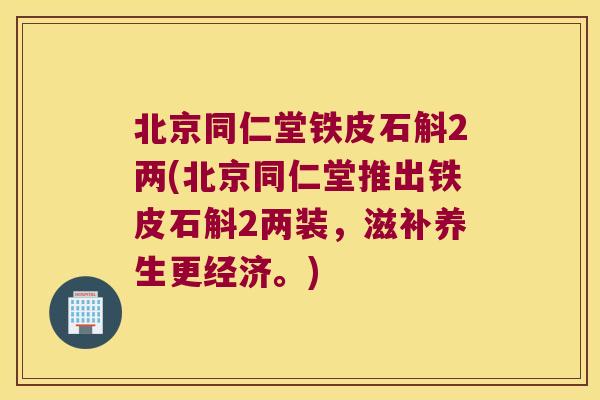 北京同仁堂铁皮石斛2两(北京同仁堂推出铁皮石斛2两装，滋补养生更经济。)