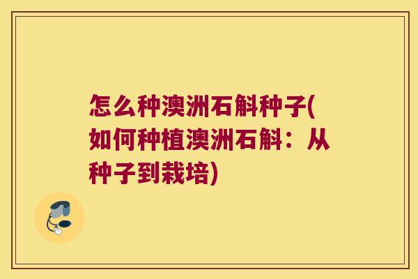 怎么种澳洲石斛种子(如何种植澳洲石斛：从种子到栽培)
