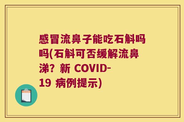 感冒流鼻子能吃石斛吗吗(石斛可否缓解流鼻涕？新 COVID-19 病例提示)