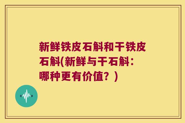 新鲜铁皮石斛和干铁皮石斛(新鲜与干石斛：哪种更有价值？)