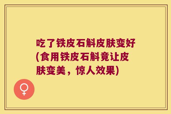 吃了铁皮石斛皮肤变好(食用铁皮石斛竟让皮肤变美，惊人效果)