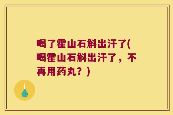 喝了霍山石斛出汗了(喝霍山石斛出汗了，不再用药丸？)