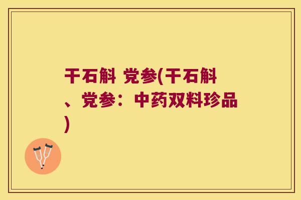 干石斛 党参(干石斛、党参：双料珍品)