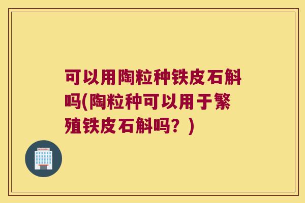 可以用陶粒种铁皮石斛吗(陶粒种可以用于繁殖铁皮石斛吗？)