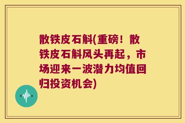 散铁皮石斛(重磅！散铁皮石斛风头再起，市场迎来一波潜力均值回归投资机会)
