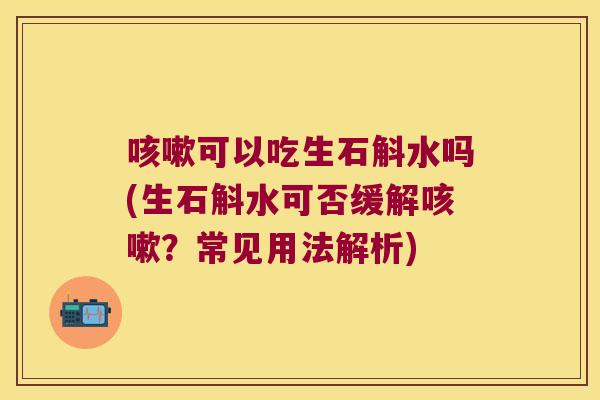 咳嗽可以吃生石斛水吗(生石斛水可否缓解咳嗽？常见用法解析)