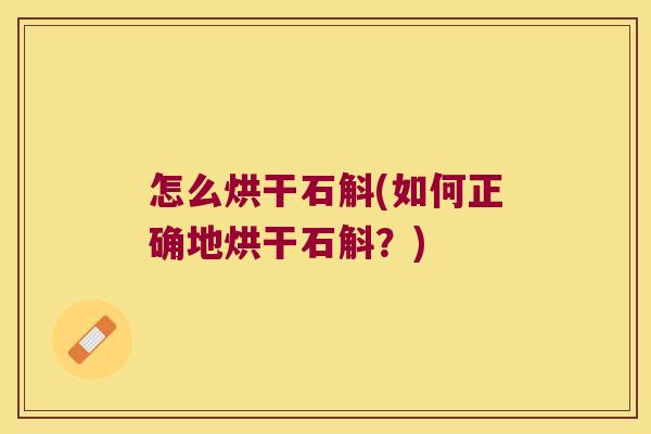 怎么烘干石斛(如何正确地烘干石斛？)