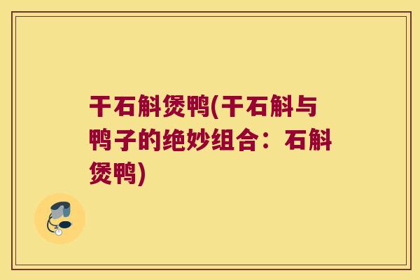 干石斛煲鸭(干石斛与鸭子的绝妙组合：石斛煲鸭)