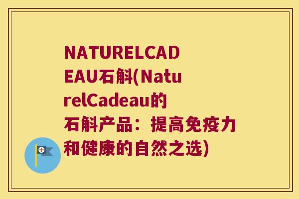NATURELCADEAU石斛(NaturelCadeau的石斛产品：提高免疫力和健康的自然之选)
