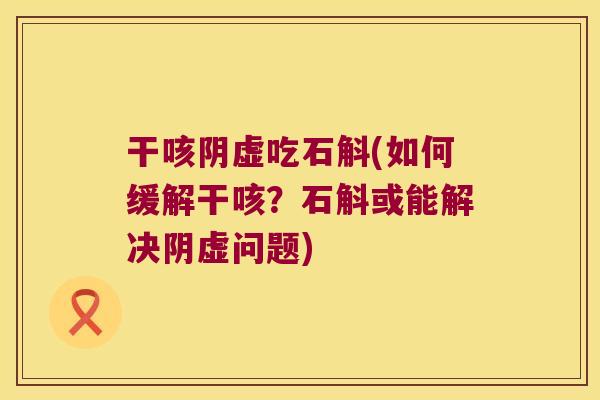 干咳阴虚吃石斛(如何缓解干咳？石斛或能解决阴虚问题)