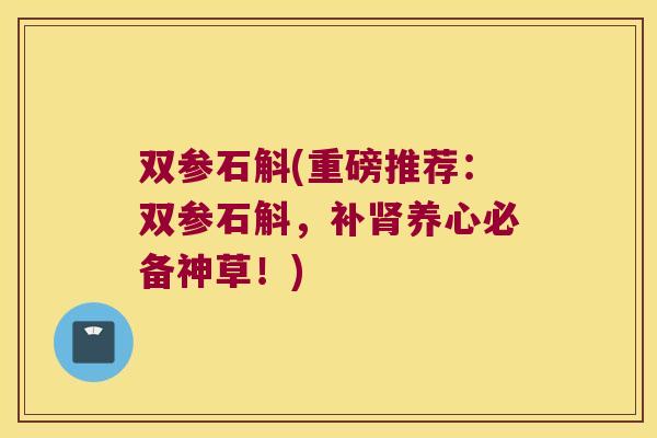 双参石斛(重磅推荐：双参石斛，补肾养心必备神草！)