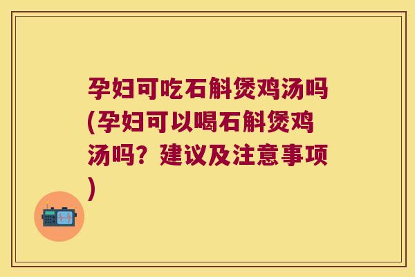 孕妇可吃石斛煲鸡汤吗(孕妇可以喝石斛煲鸡汤吗？建议及注意事项)