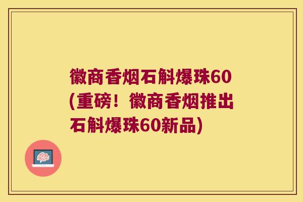 徽商香烟石斛爆珠60(重磅！徽商香烟推出石斛爆珠60新品)