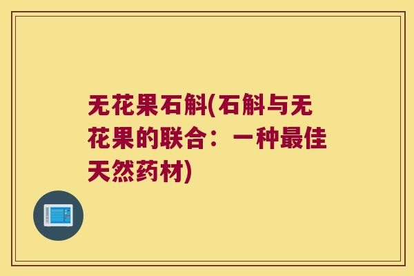 无花果石斛(石斛与无花果的联合：一种佳天然药材)