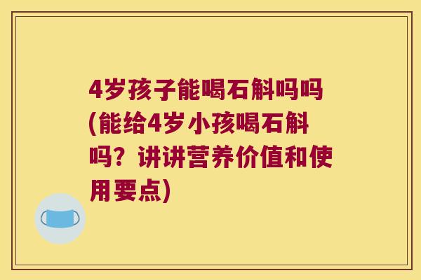 4岁孩子能喝石斛吗吗(能给4岁小孩喝石斛吗？讲讲营养价值和使用要点)