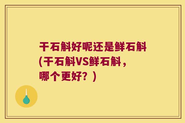 干石斛好呢还是鲜石斛(干石斛VS鲜石斛，哪个更好？)