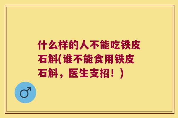 什么样的人不能吃铁皮石斛(谁不能食用铁皮石斛，医生支招！)
