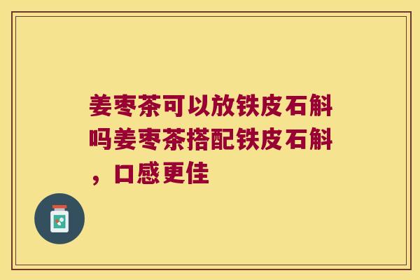 姜枣茶可以放铁皮石斛吗姜枣茶搭配铁皮石斛，口感更佳