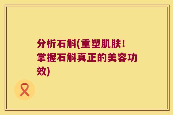 分析石斛(重塑！掌握石斛真正的美容功效)