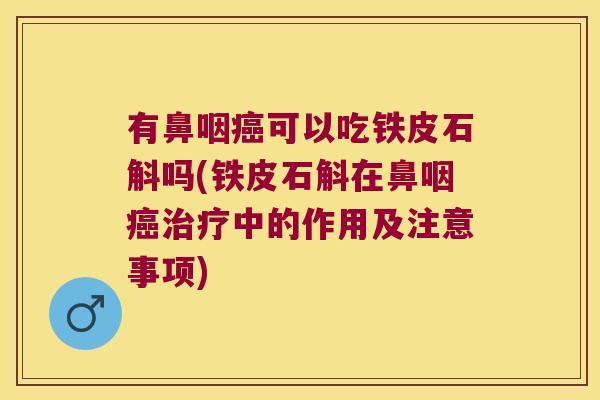 有鼻咽可以吃铁皮石斛吗(铁皮石斛在鼻咽中的作用及注意事项)